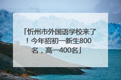 忻州市外国语学校来了！今年招初一新生800名，高一400名