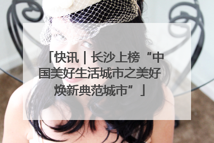 快讯｜长沙上榜“中国美好生活城市之美好焕新典范城市”