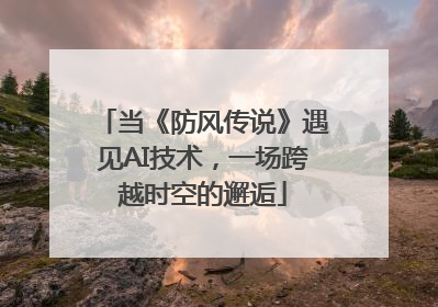 当《防风传说》遇见AI技术，一场跨越时空的邂逅