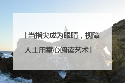 当指尖成为眼睛，视障人士用掌心阅读艺术