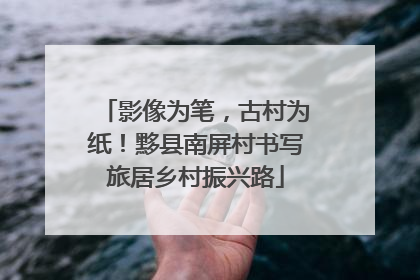 影像为笔，古村为纸！黟县南屏村书写旅居乡村振兴路