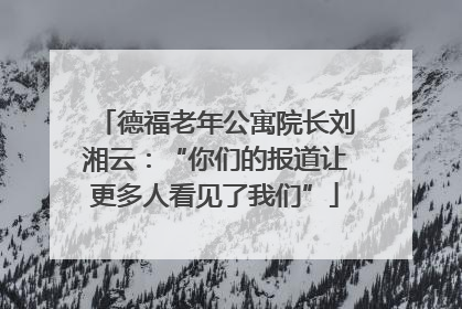 德福老年公寓院长刘湘云：“你们的报道让更多人看见了我们”