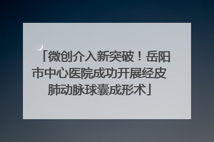 微创介入新突破！岳阳市中心医院成功开展经皮肺动脉球囊成形术