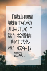 微山县驩城镇中心幼儿园开展“端午粽香情 师生共传承”端午节活动