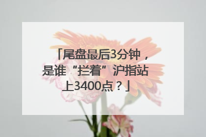 尾盘最后3分钟，是谁“拦着”沪指站上3400点？
