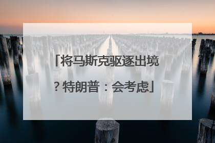 将马斯克驱逐出境？特朗普：会考虑