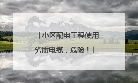 小区配电工程使用劣质电缆，危险！