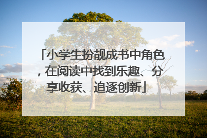 小学生扮靓成书中角色，在阅读中找到乐趣、分享收获、追逐创新