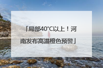 局部40℃以上！河南发布高温橙色预警