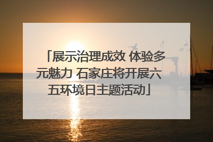 展示治理成效 体验多元魅力 石家庄将开展六五环境日主题活动