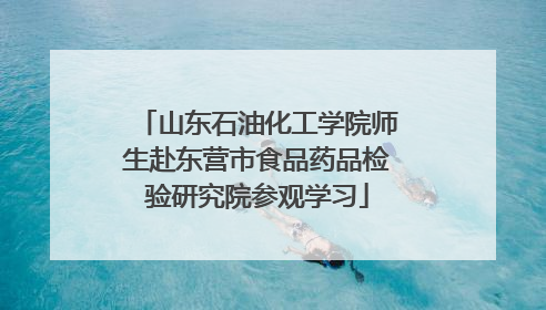 山东石油化工学院师生赴东营市食品药品检验研究院参观学习