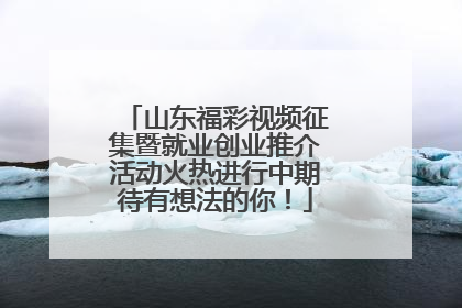山东福彩视频征集暨就业创业推介活动火热进行中期待有想法的你！