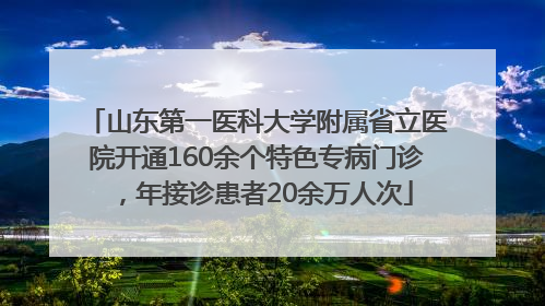 山东第一医科大学附属省立医院开通160余个特色专病门诊，年接诊患者20余万人次