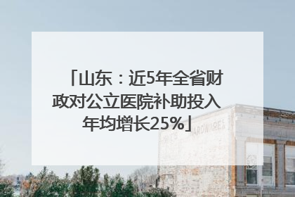 山东：近5年全省财政对公立医院补助投入年均增长25%