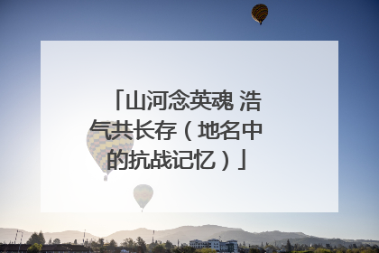 山河念英魂 浩气共长存（地名中的抗战记忆）