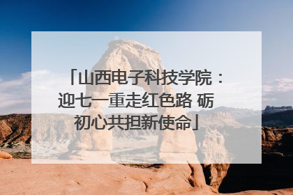 山西电子科技学院：迎七一重走红色路 砺初心共担新使命