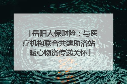 岳阳人保财险：与医疗机构联合共建助浴站 暖心物资传递关怀