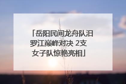 岳阳民间龙舟队汨罗江巅峰对决 2支女子队惊艳亮相