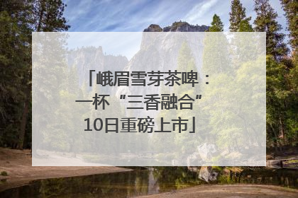 峨眉雪芽茶啤：一杯“三香融合”10日重磅上市