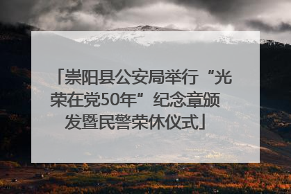 崇阳县公安局举行“光荣在党50年”纪念章颁发暨民警荣休仪式