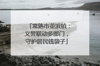 常熟市董浜镇：义警联动多部门，守护居民钱袋子