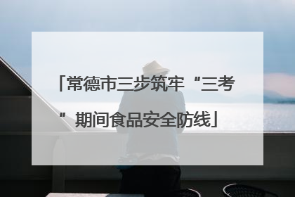 常德市三步筑牢“三考”期间食品安全防线