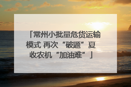 常州小批量危货运输模式 再次“破题”夏收农机“加油难”