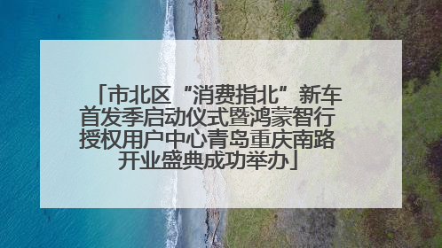 市北区“消费指北”新车首发季启动仪式暨鸿蒙智行授权用户中心青岛重庆南路开业盛典成功举办
