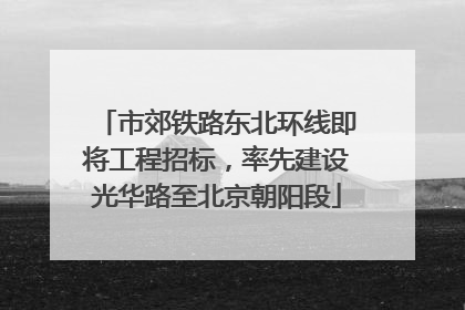 市郊铁路东北环线即将工程招标，率先建设光华路至北京朝阳段