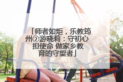 师者如炬，乐教筠州②游晓莉：守初心 担使命 做家乡教育的守望者