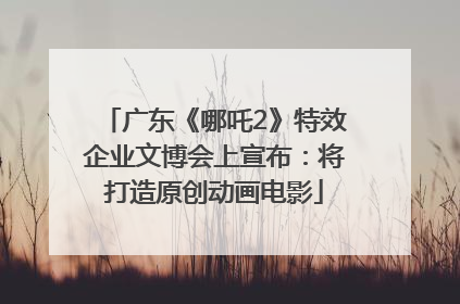 广东《哪吒2》特效企业文博会上宣布：将打造原创动画电影