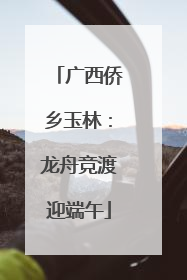 广西侨乡玉林：龙舟竞渡迎端午