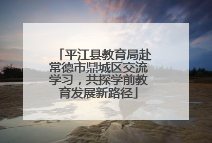 平江县教育局赴常德市鼎城区交流学习，共探学前教育发展新路径