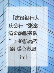 建设银行大庆分行“张富清金融服务队”：护航高考路 暖心志愿行