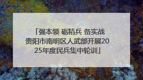 强本领 砺精兵 备实战 贵阳市南明区人武部开展2025年度民兵集中轮训
