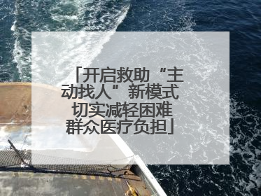 开启救助“主动找人”新模式 切实减轻困难群众医疗负担
