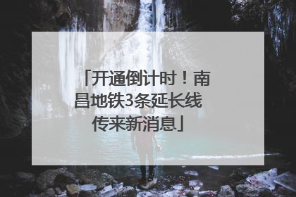 开通倒计时！南昌地铁3条延长线传来新消息