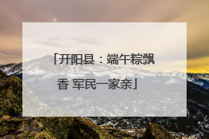 开阳县：端午粽飘香 军民一家亲