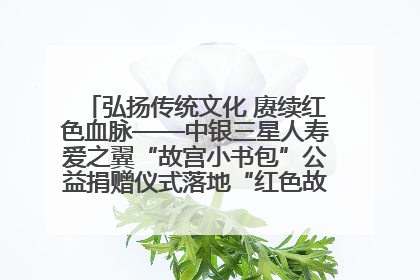 弘扬传统文化 赓续红色血脉——中银三星人寿爱之翼“故宫小书包”公益捐赠仪式落地“红色故都”江西瑞金