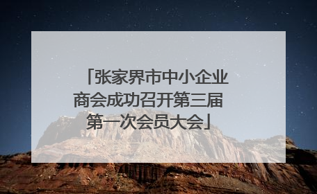 张家界市中小企业商会成功召开第三届第一次会员大会