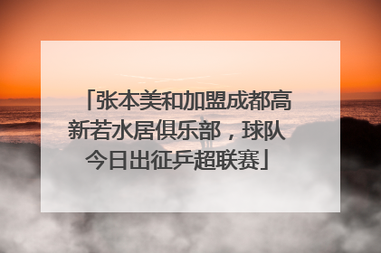 张本美和加盟成都高新若水居俱乐部，球队今日出征乒超联赛