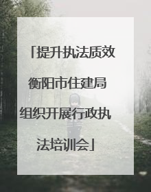 提升执法质效 衡阳市住建局组织开展行政执法培训会