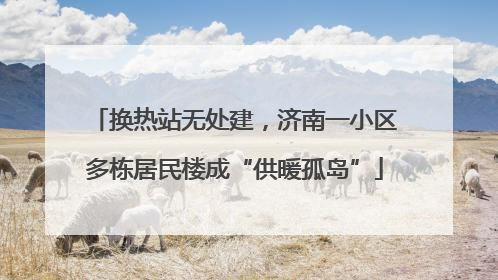 换热站无处建，济南一小区多栋居民楼成“供暖孤岛”