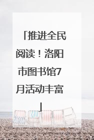 推进全民阅读！洛阳市图书馆7月活动丰富