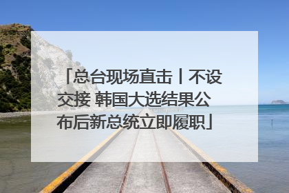 总台现场直击丨不设交接 韩国大选结果公布后新总统立即履职