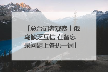 总台记者观察丨俄乌缺乏互信 在备忘录问题上各执一词