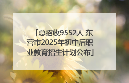 总招收9552人 东营市2025年初中后职业教育招生计划公布