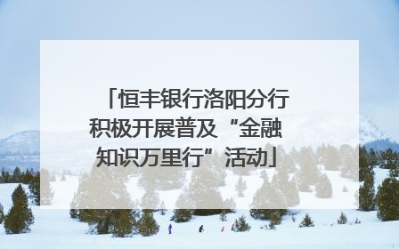 恒丰银行洛阳分行积极开展普及“金融知识万里行”活动