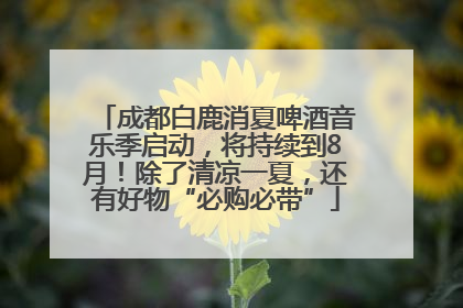 成都白鹿消夏啤酒音乐季启动，将持续到8月！除了清凉一夏，还有好物“必购必带”