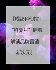 成都科幻馆：“科梦号”启航 解锁品牌营销新次元